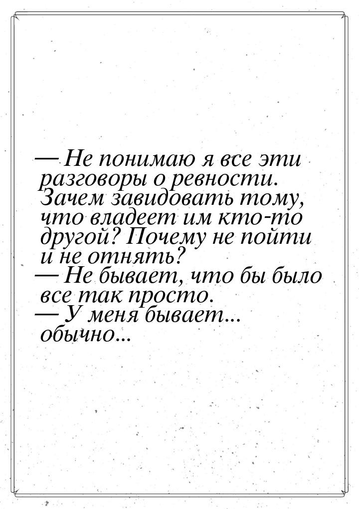 — Не понимаю я все эти разговоры о ревности. Зачем завидовать тому, что владеет им кто-то 