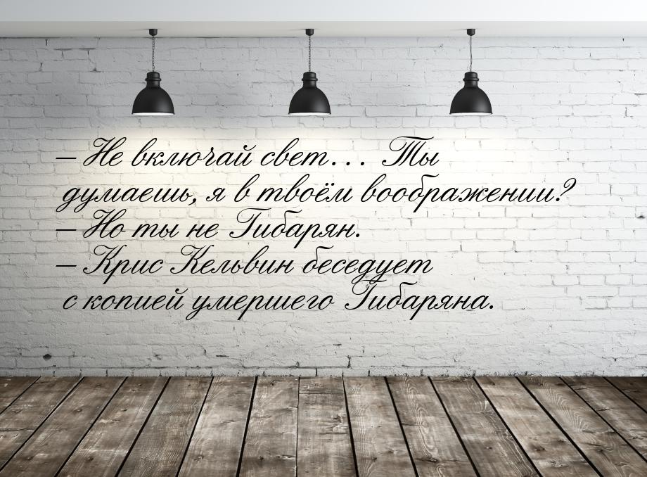 – Не включай свет… Ты думаешь, я в твоём воображении? – Но ты не Гибарян. – Крис Кельвин б