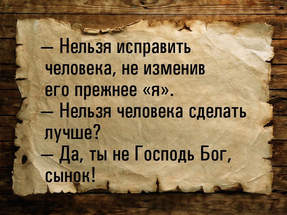 — Нельзя исправить человека, не изменив его прежнее «я». — Нельзя человека сделать лучше? 