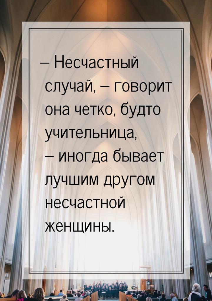 – Несчастный случай, – говорит она четко, будто учительница, – иногда бывает лучшим другом