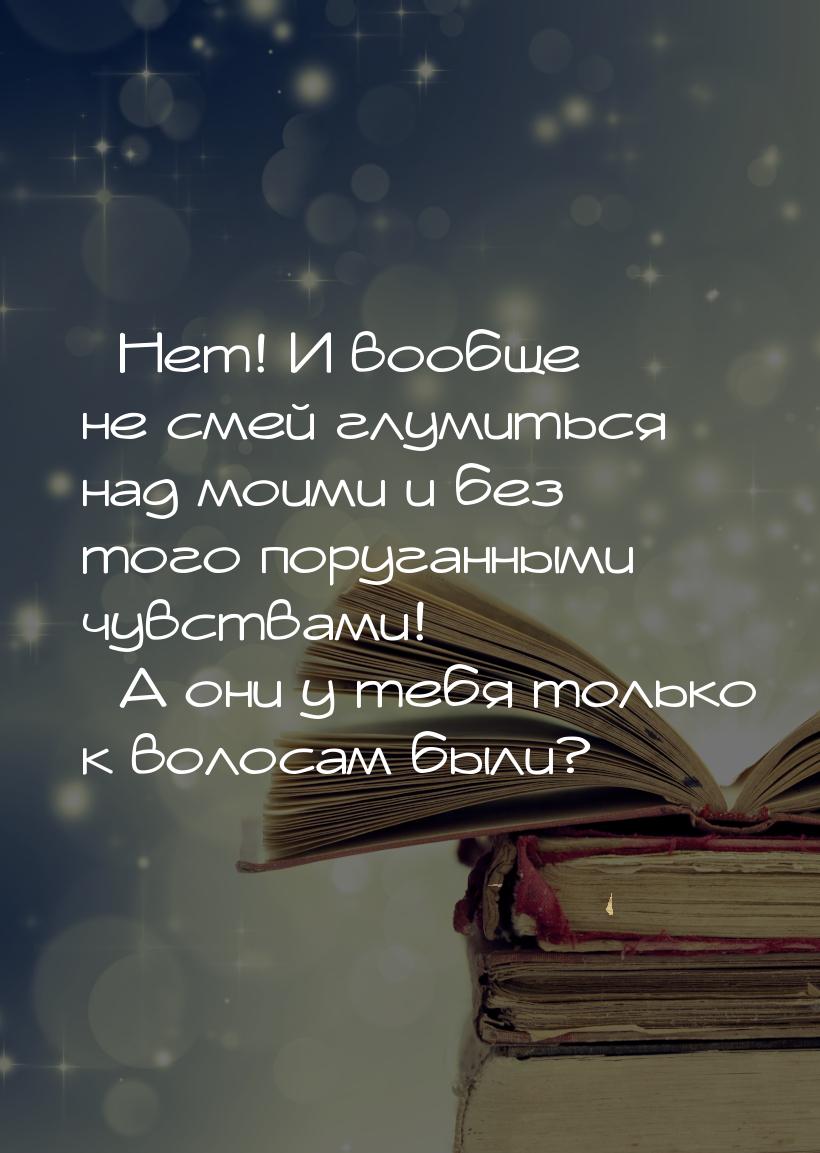 – Нет! И вообще не смей глумиться над моими и без того поруганными чувствами! – А они у те