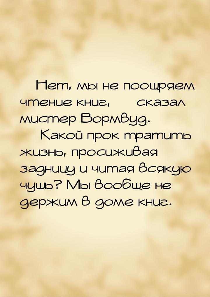 — Нет, мы не поощряем чтение книг, — сказал мистер Вормвуд. — Какой прок тратить жизнь, пр