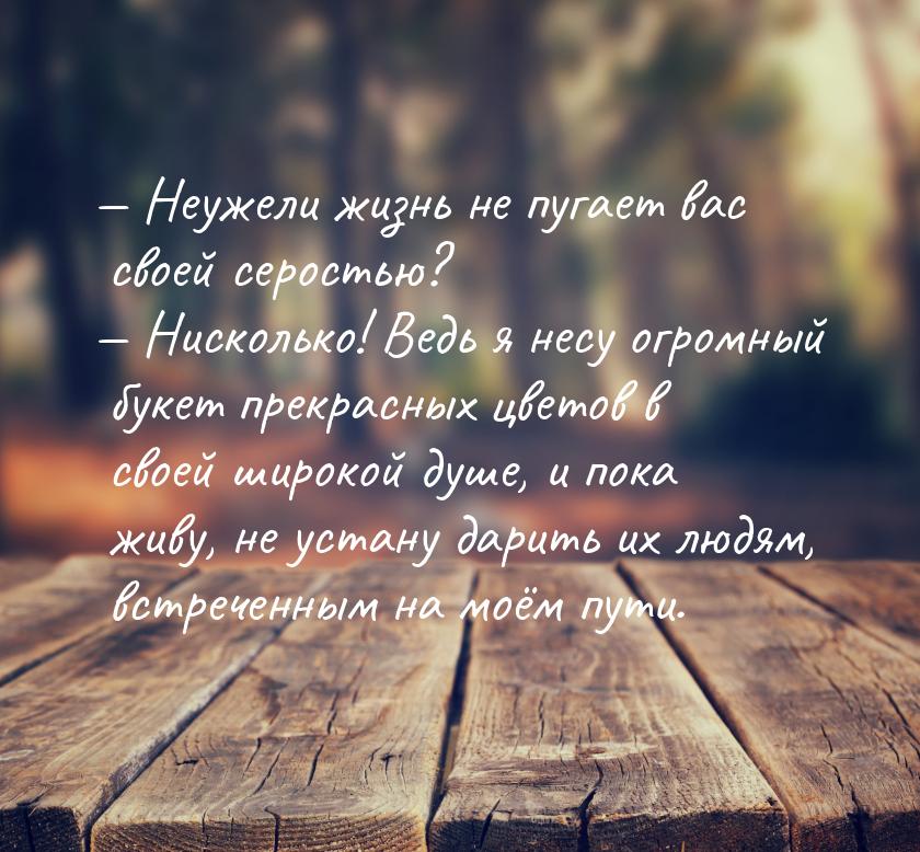 — Неужели жизнь не пугает вас своей серостью? — Нисколько! Ведь я несу огромный букет прек