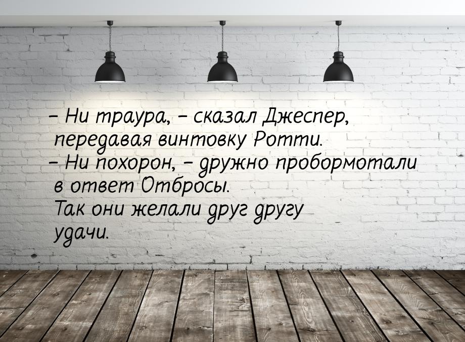 – Ни траура, – сказал Джеспер, передавая винтовку Ротти. – Ни похорон, – дружно пробормота