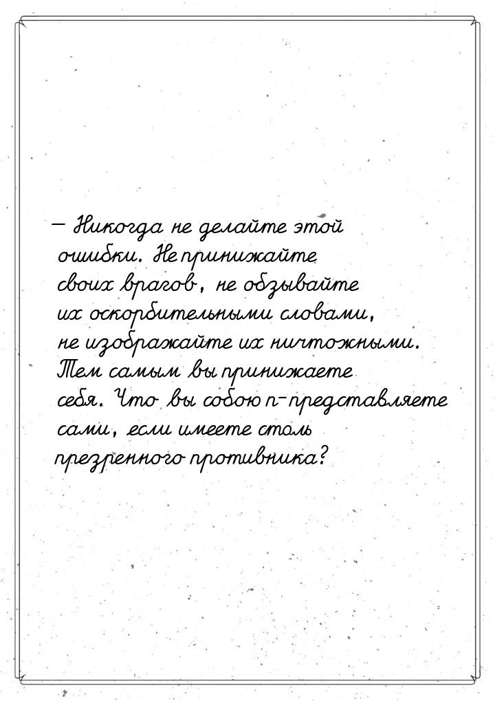 — Никогда не делайте этой ошибки. Не принижайте своих врагов, не обзывайте их оскорбительн