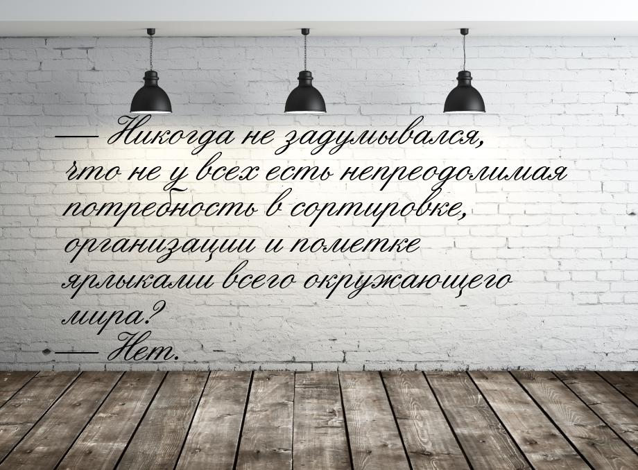 — Никогда не задумывался, что не у всех есть непреодолимая потребность в сортировке, орган