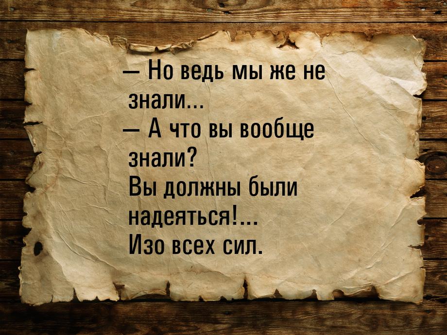 — Но ведь мы же не знали… — А что вы вообще знали? Вы должны были надеяться!... Изо всех с