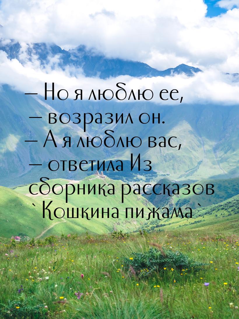 — Но я люблю ее, — возразил он. — А я люблю вас, — ответила Из сборника рассказов `Кошкина