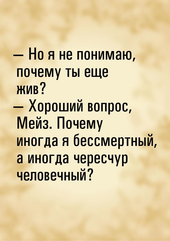 — Но я не понимаю, почему ты еще жив? — Хороший вопрос, Мейз. Почему иногда я бессмертный,