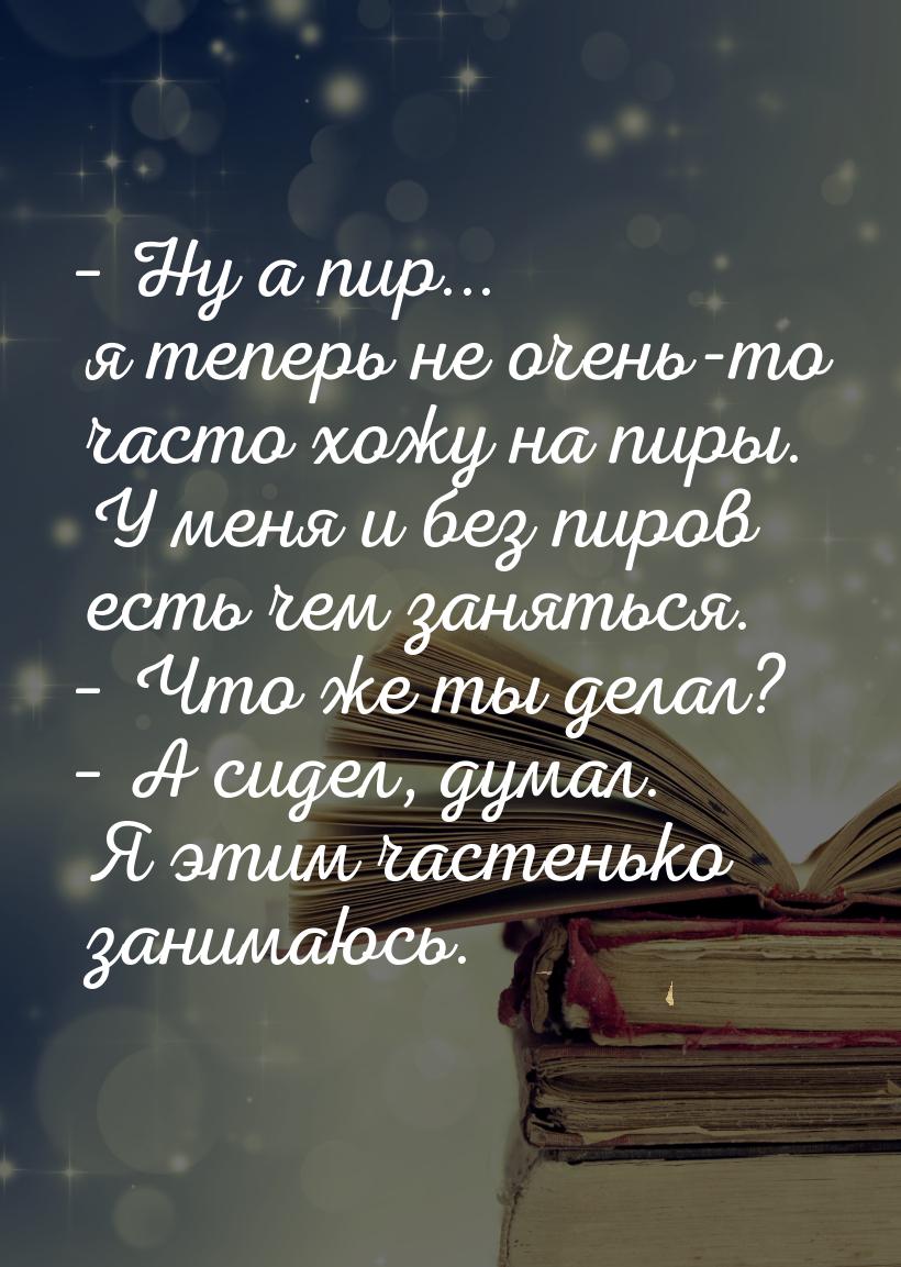 – Ну а пир... я теперь не очень-то часто хожу на пиры. У меня и без пиров есть чем занятьс