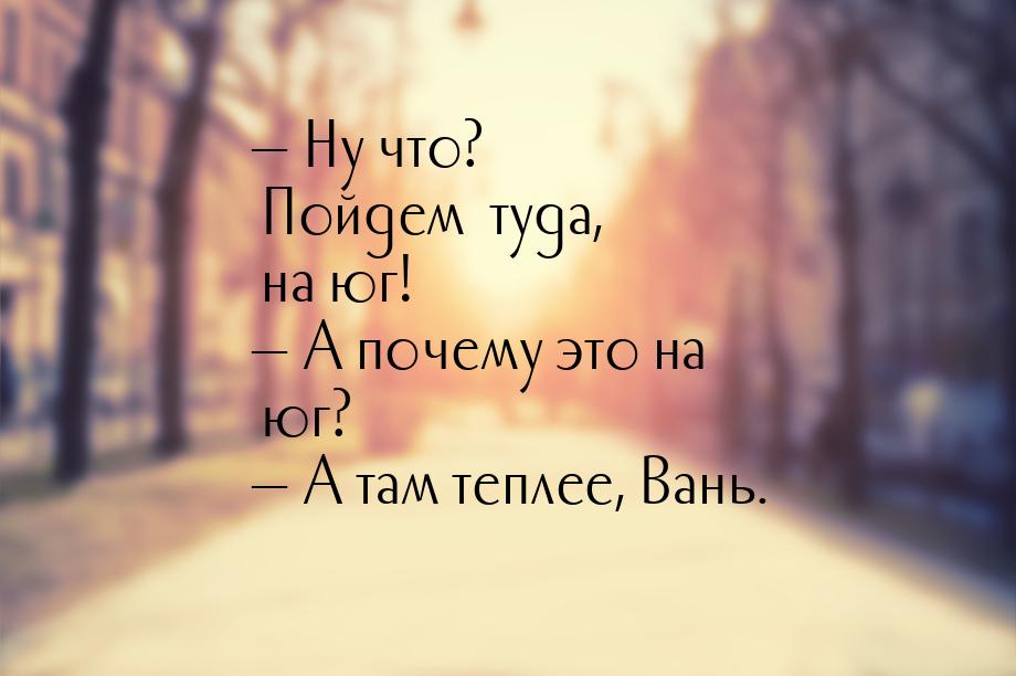 — Ну что? Пойдем… туда, на юг! — А почему это на юг? — А там теплее, Вань.