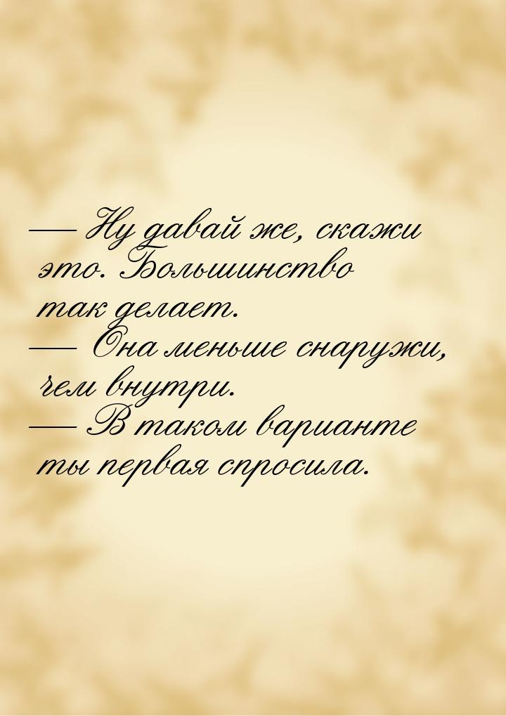 — Ну давай же, скажи это. Большинство так делает. — Она меньше снаружи, чем внутри. — В та