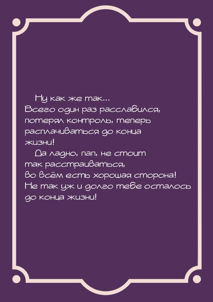 — Ну как же так... Всего один раз расслабился, потерял контроль, теперь расплачиваться до 