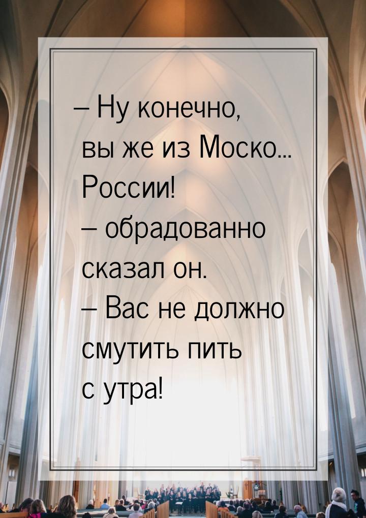 – Ну конечно, вы же из Моско… России! – обрадованно сказал он. – Вас не должно смутить пит