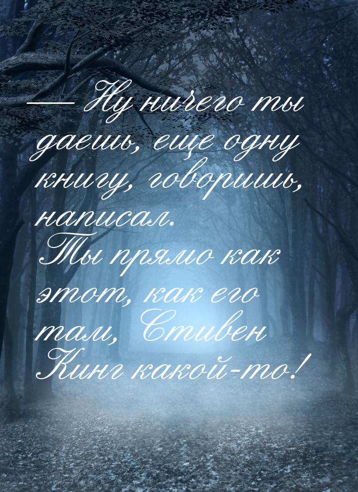 — Ну ничего ты даешь, еще одну книгу, говоришь, написал. Ты прямо как этот, как его там, С