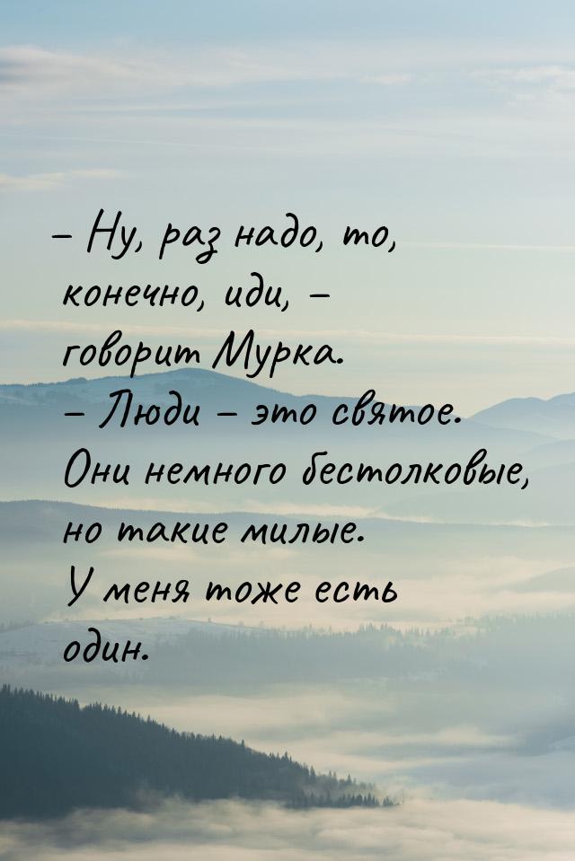 – Ну, раз надо, то, конечно, иди, – говорит Мурка. – Люди – это святое. Они немного бестол