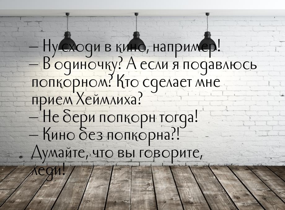 — Ну сходи в кино, например! — В одиночку? А если я подавлюсь попкорном? Кто сделает мне п