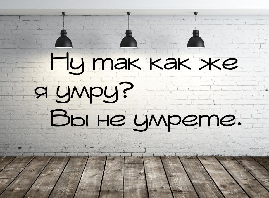 – Ну так как же я умру? – Вы не умрете.