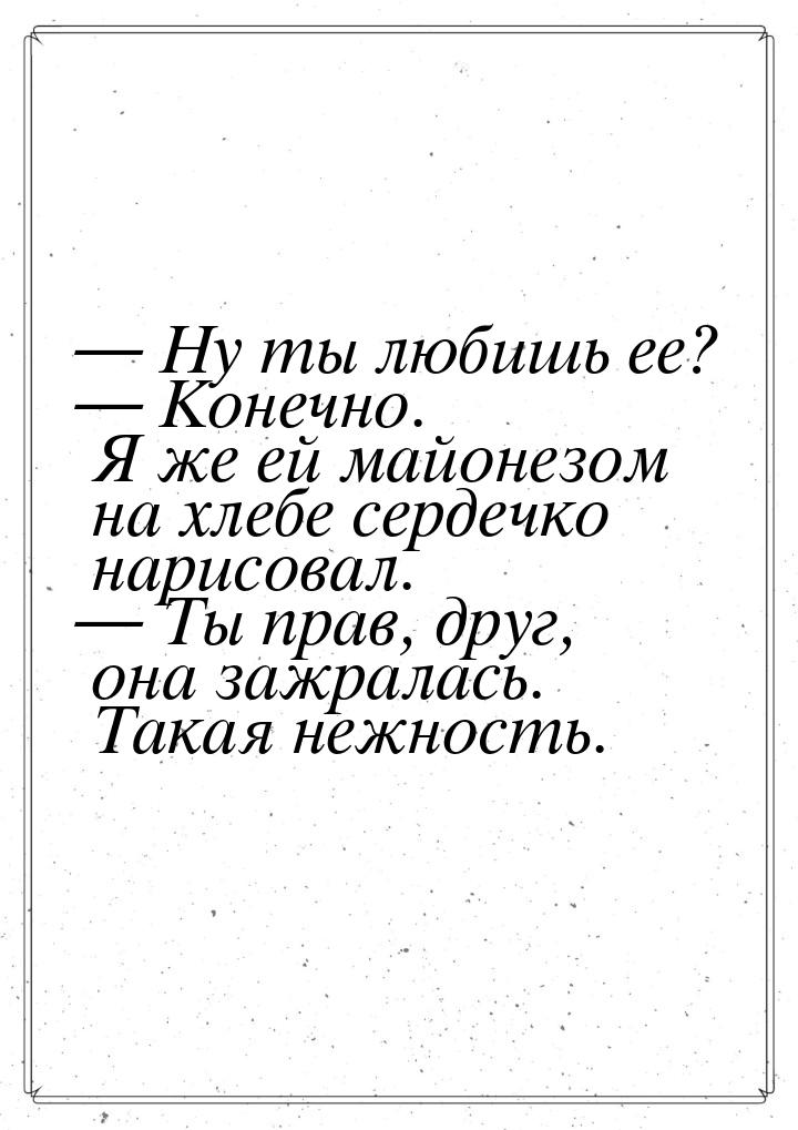 — Ну ты любишь ее? — Конечно. Я же ей майонезом на хлебе сердечко нарисовал. — Ты прав, др