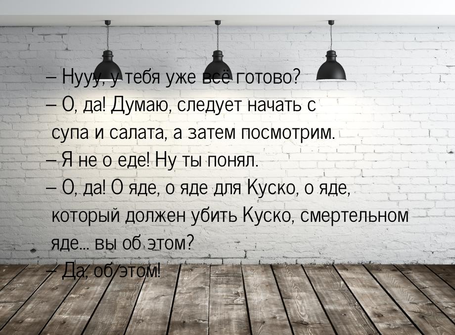 – Нууу, у тебя уже всё готово? – О, да! Думаю, следует начать с супа и салата, а затем пос