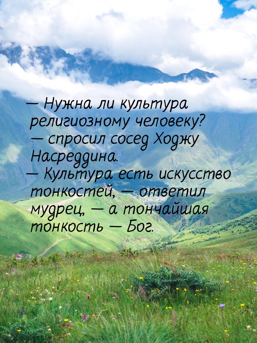 — Нужна ли культура религиозному человеку? — спросил сосед Ходжу Насреддина. — Культура ес