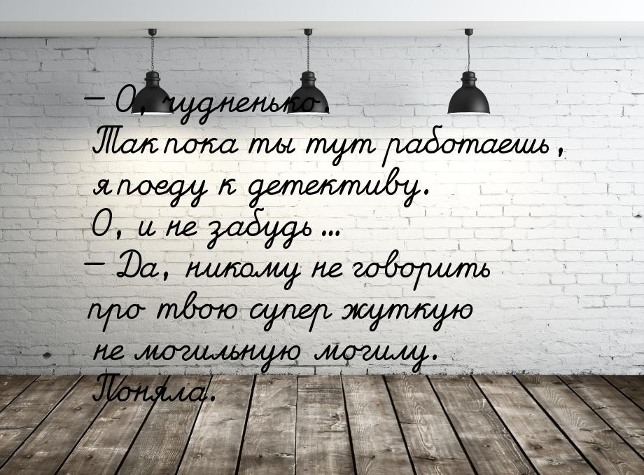 — О, чудненько. Так пока ты тут работаешь, я поеду к детективу. О, и не забудь… — Да, нико