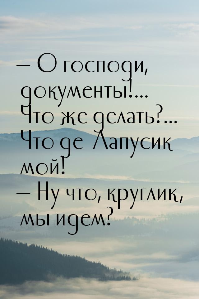 — О господи, документы!... Что же делать?... Что де… Лапусик мой! — Ну что, круглик, мы ид