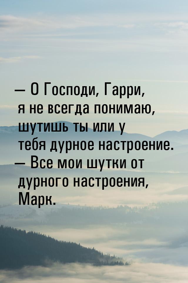 — О Господи, Гарри, я не всегда понимаю, шутишь ты или у тебя дурное настроение. — Все мои