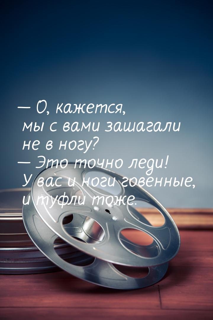 — О, кажется, мы с вами зашагали не в ногу? — Это точно леди! У вас и ноги говенные, и туф