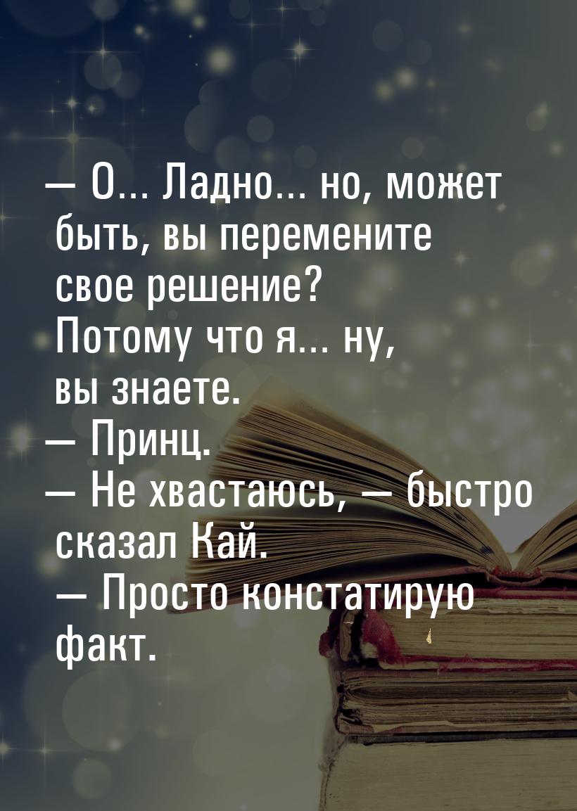 — О… Ладно… но, может быть, вы перемените свое решение? Потому что я… ну, вы знаете. — При