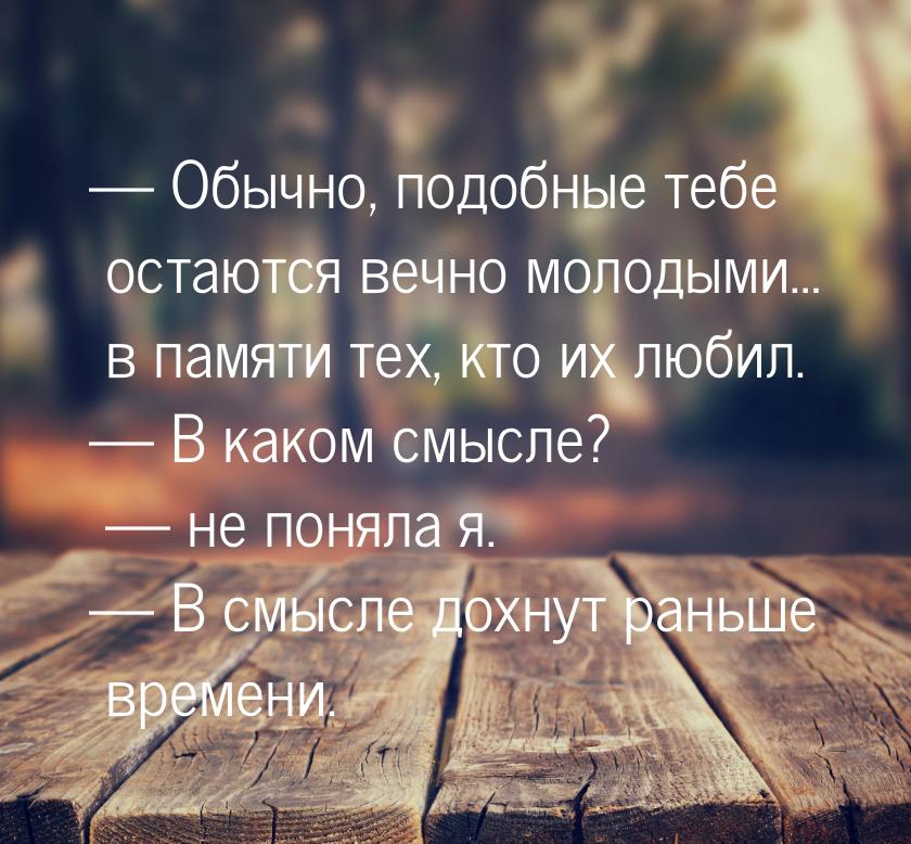 — Обычно, подобные тебе остаются вечно молодыми… в памяти тех, кто их любил. — В каком смы