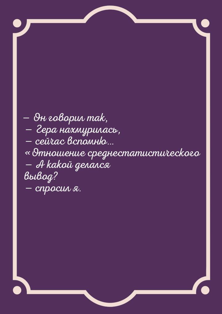 — Он говорил так, — Гера нахмурилась, — сейчас вспомню… «Отношение среднестатистического —