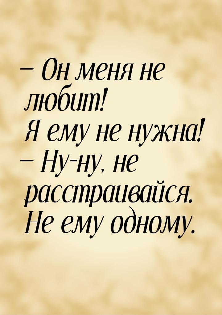 — Он меня не любит! Я ему не нужна! — Ну-ну, не расстраивайся. Не ему одному.