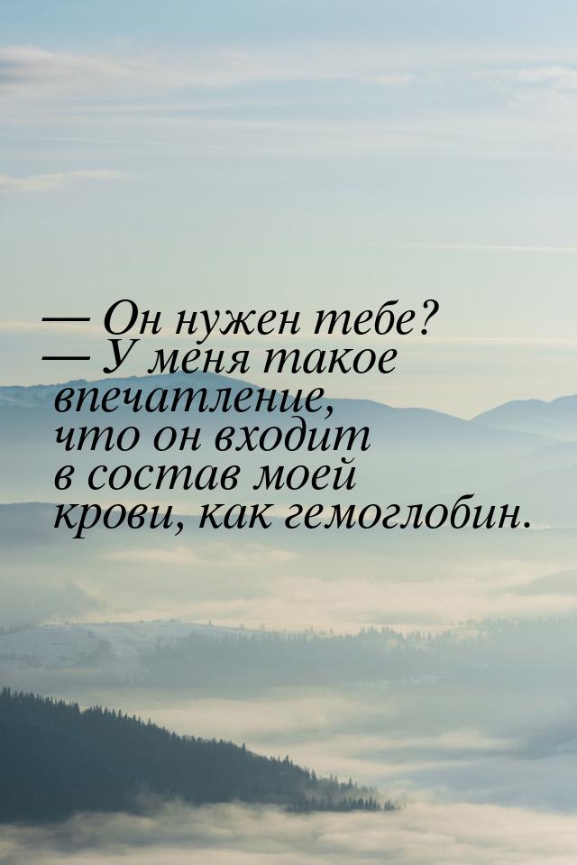 — Он нужен тебе? — У меня такое впечатление, что он входит в состав моей крови, как гемогл