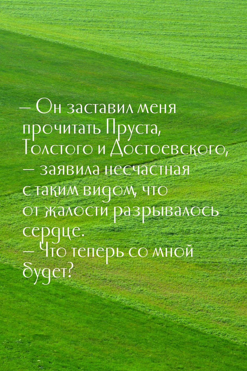 — Он заставил меня прочитать Пруста, Толстого и Достоевского, — заявила несчастная с таким