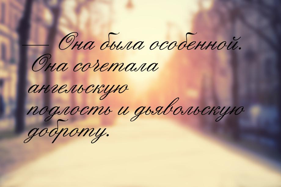 — Она была особенной. Она сочетала ангельскую подлость и дьявольскую доброту.