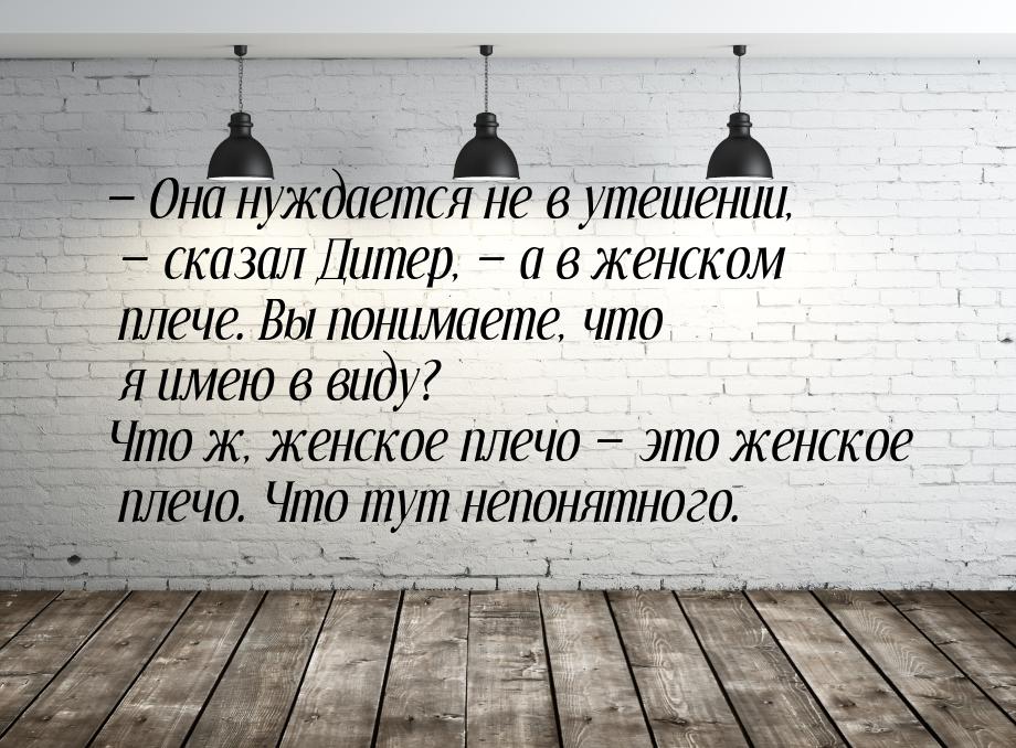 — Она нуждается не в утешении, — сказал Дитер, — а в женском плече. Вы понимаете, что я им