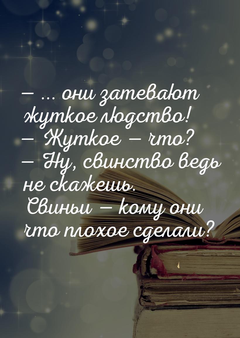  ... они затевают жуткое людство!  Жуткое  что?  Ну, свинство 