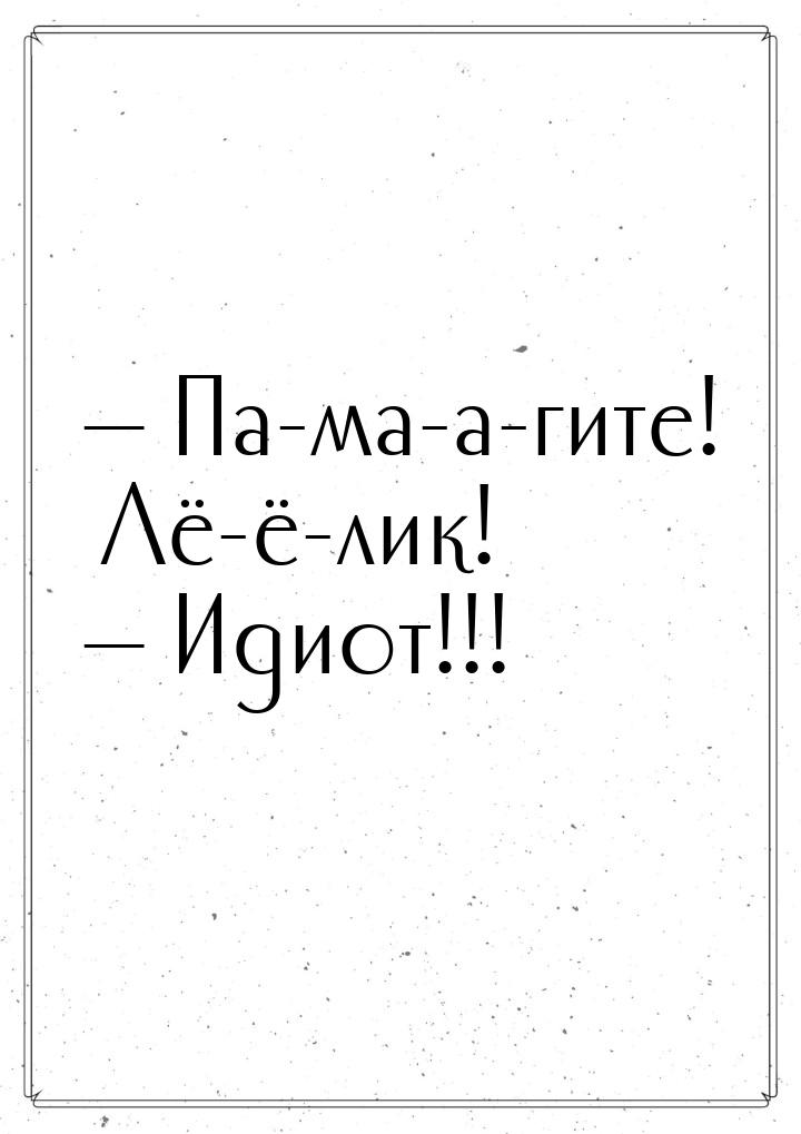 — Па-ма-а-гите! Лё-ё-лик! — Идиот!!!