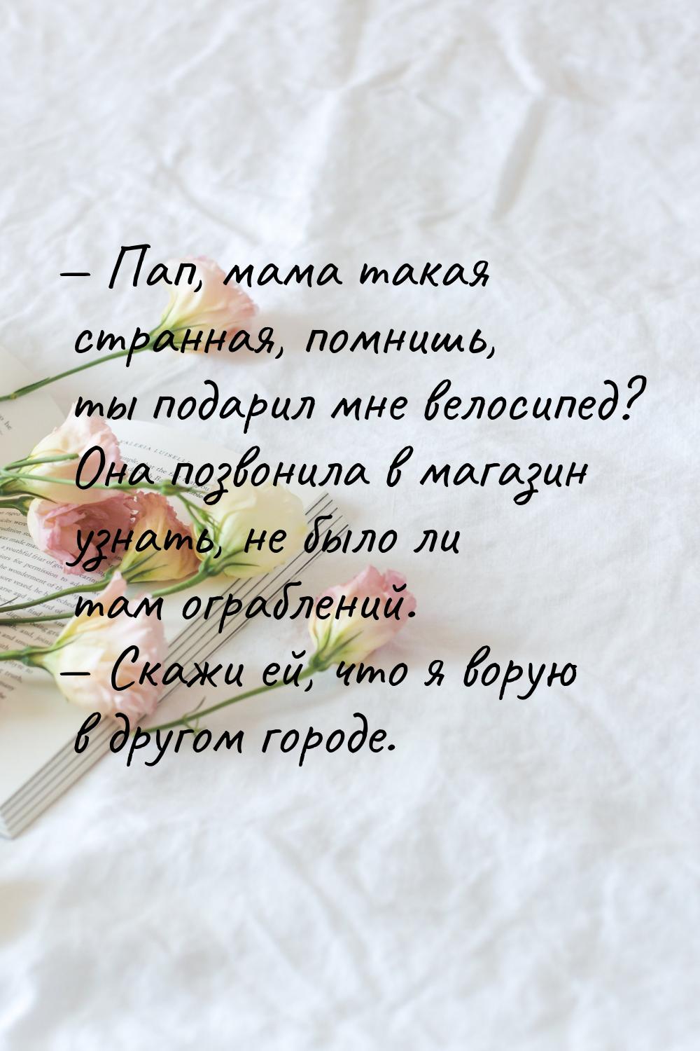 — Пап, мама такая странная, помнишь, ты подарил мне велосипед? Она позвонила в магазин узн