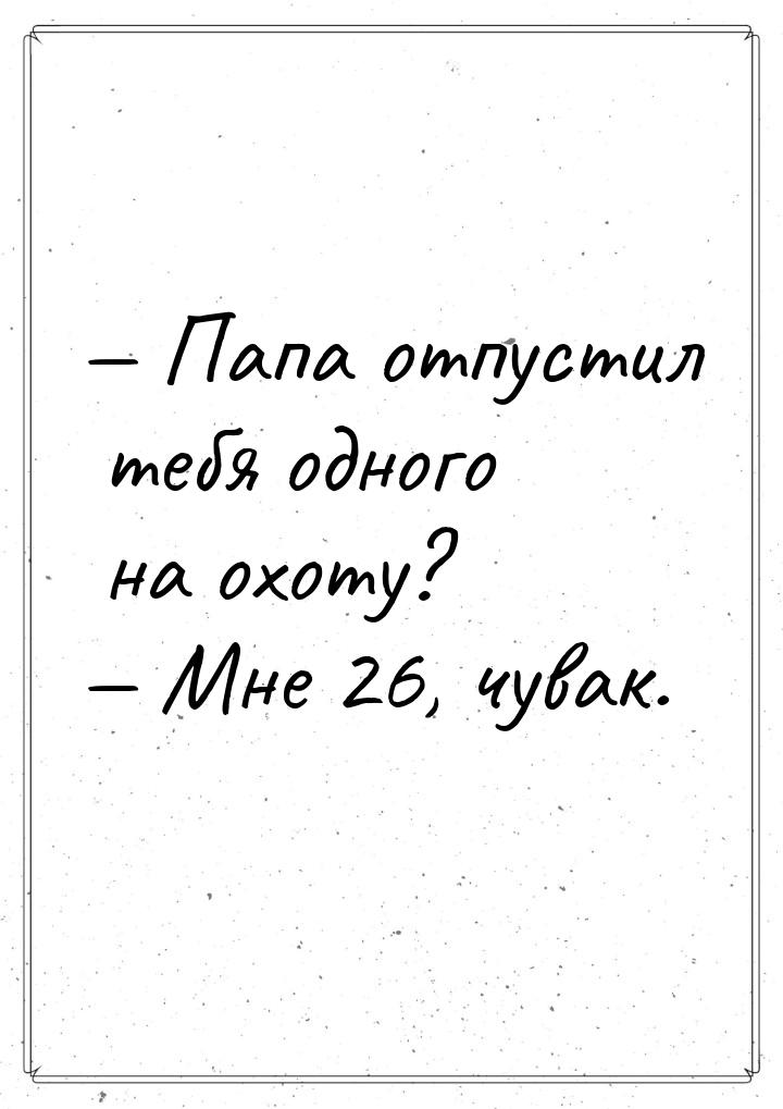 — Папа отпустил тебя одного на охоту? — Мне 26, чувак.