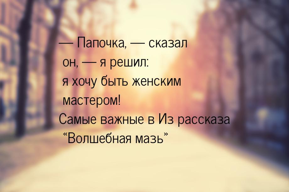 — Папочка, — сказал он, — я решил: я хочу быть женским мастером! Самые важные в Из рассказ