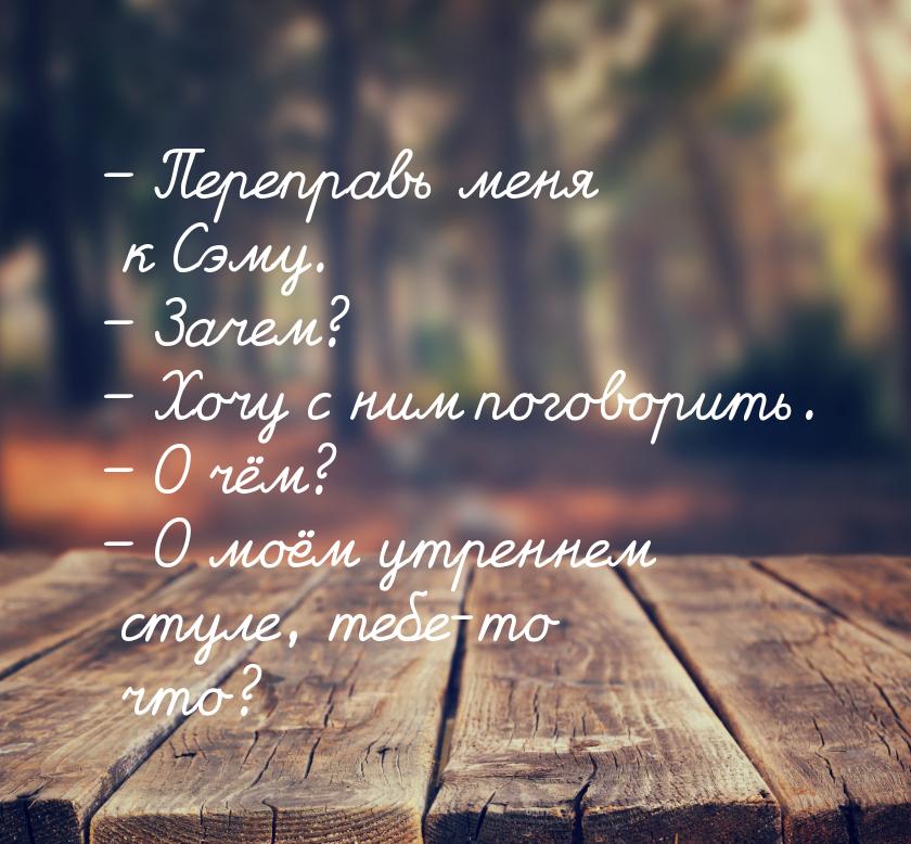 – Переправь меня к Сэму. – Зачем? – Хочу с ним поговорить. – О чём? – О моём утреннем стул