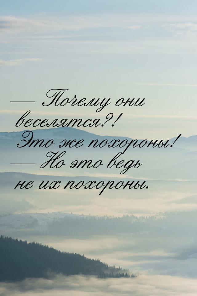 — Почему они веселятся?! Это же похороны! — Но это ведь не их похороны.