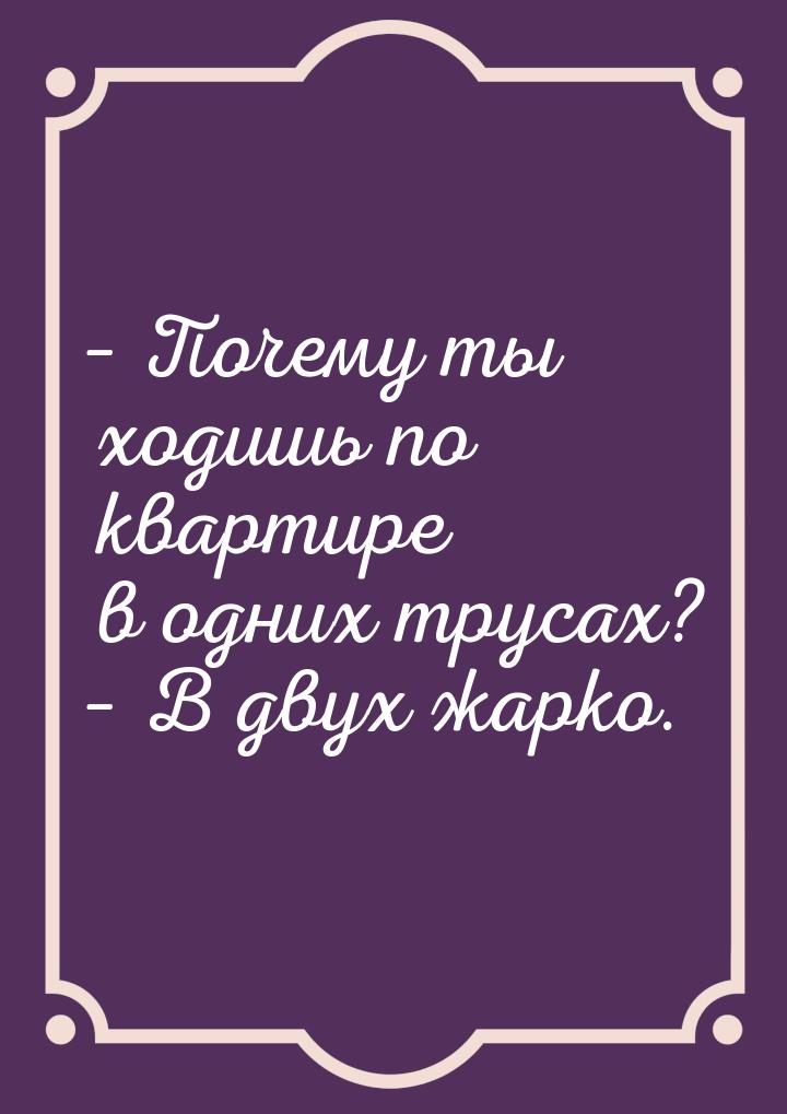 – Почему ты ходишь по квартире в одних трусах? – В двух жарко.