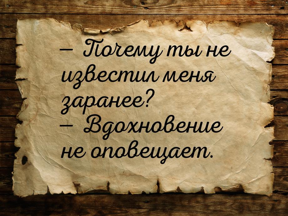 — Почему ты не известил меня заранее? — Вдохновение не оповещает.