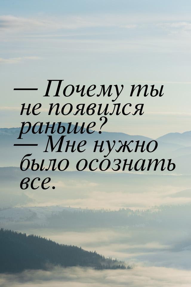 — Почему ты не появился раньше? — Мне нужно было осознать все.