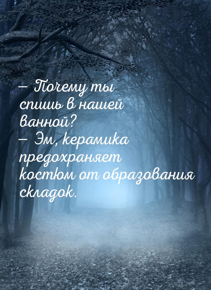 — Почему ты спишь в нашей ванной? — Эм, керамика предохраняет костюм от образования складо