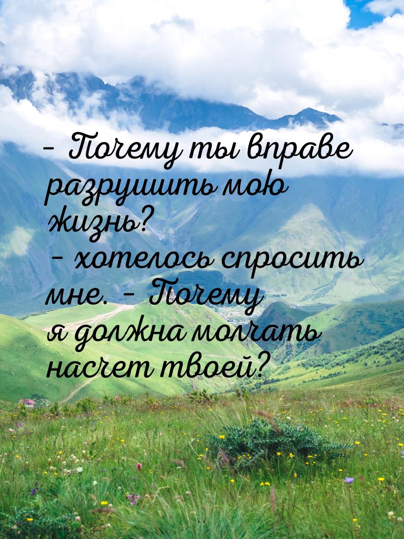 – Почему ты вправе разрушить мою жизнь? – хотелось спросить мне. – Почему я должна молчать