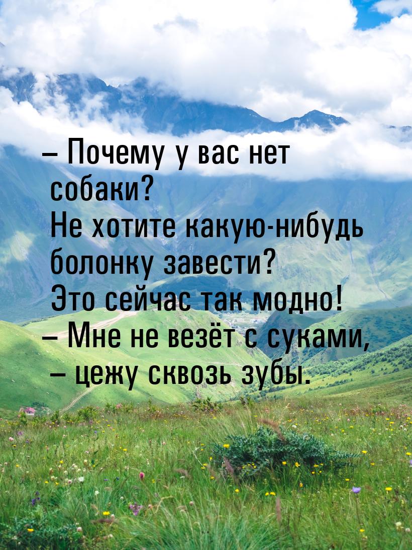 – Почему у вас нет собаки? Не хотите какую-нибудь болонку завести? Это сейчас так модно! –